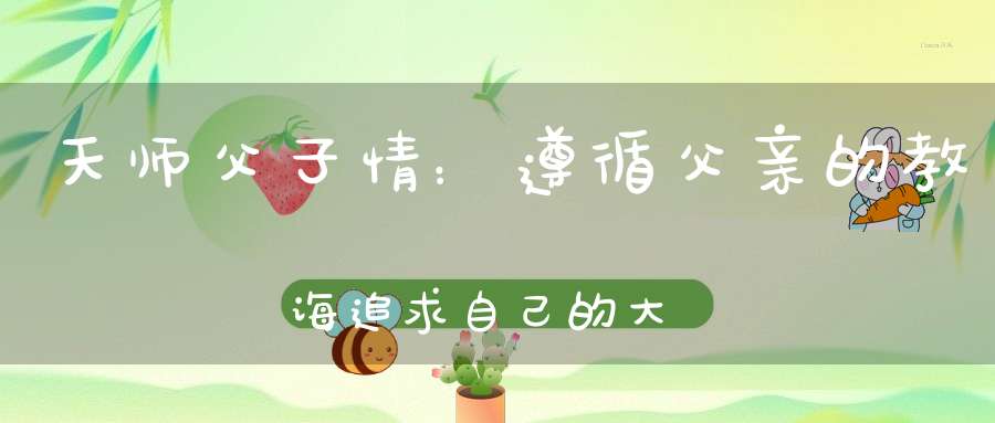 天师父子情：遵循父亲的教诲追求自己的大道