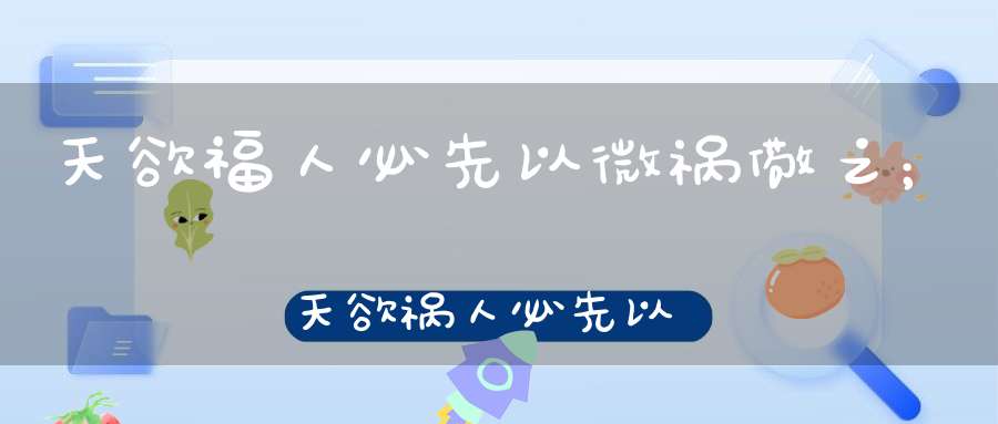 天欲福人必先以微祸儆之；天欲祸人必先以微福骄之！