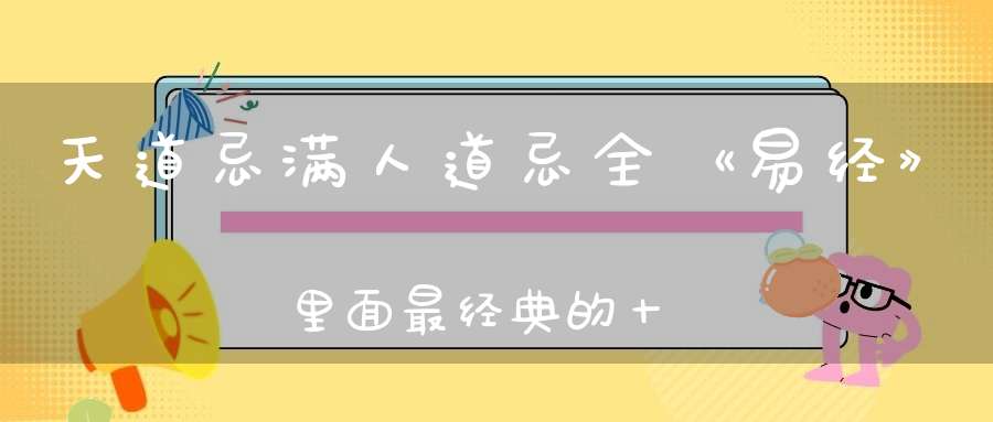 天道忌满人道忌全《易经》里面最经典的十句话