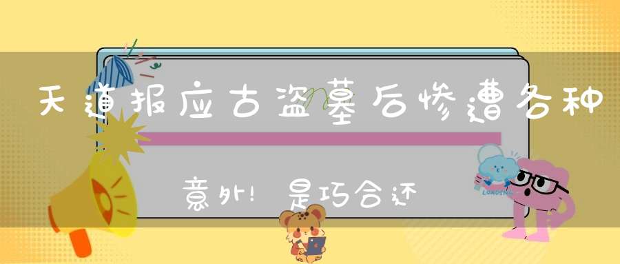 天道报应古盗墓后惨遭各种意外！是巧合还是历史的必然