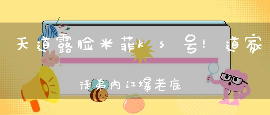 天道露脸米菲ks号！道家徒弟内讧爆老底！米菲向粉丝保证没有变。
