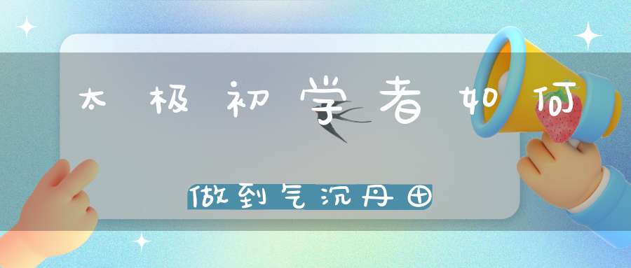 太极初学者如何做到气沉丹田