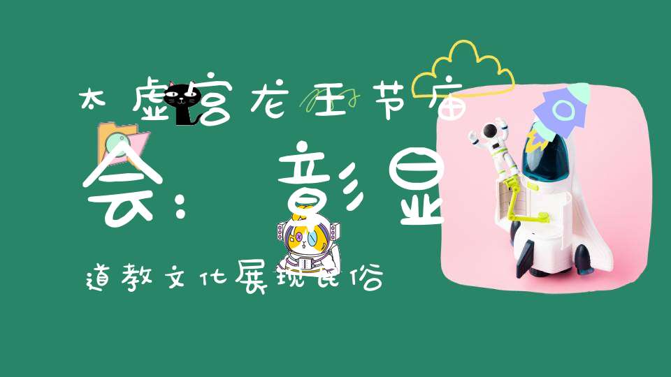 太虚宫龙王节庙会：彰显道教文化展现民俗风情！