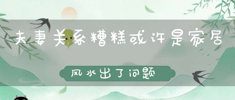 夫妻关系糟糕或许是家居风水出了问题