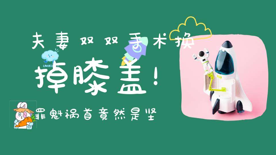 夫妻双双手术换掉膝盖！罪魁祸首竟然是坚持了10年的“好习惯”！
