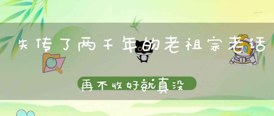 失传了两千年的老祖宗老话再不收好就真没了！