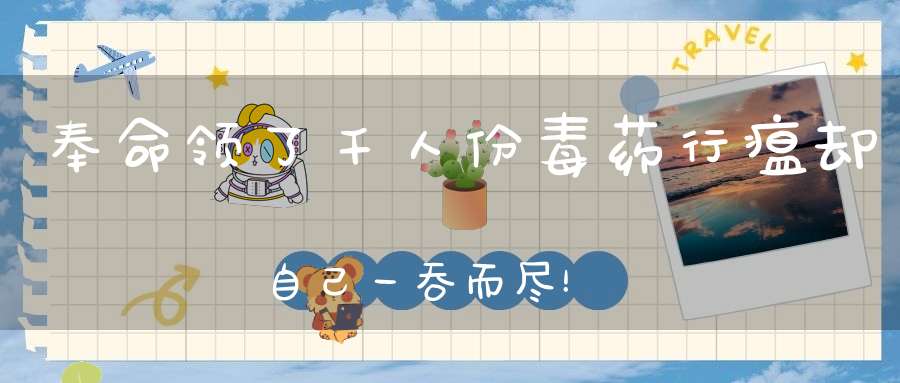 奉命领了千人份毒药行瘟却自己一吞而尽！