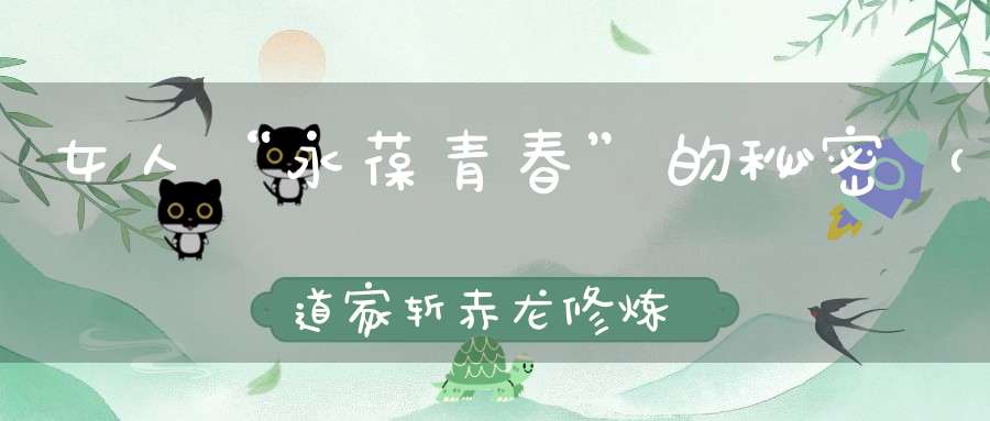 女人“永葆青春”的秘密（道家斩赤龙修炼秘诀）