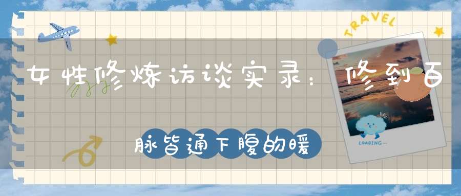 女性修炼访谈实录：修到百脉皆通下腹的暖热气血会向上蒸腾就自然斩赤龙了！