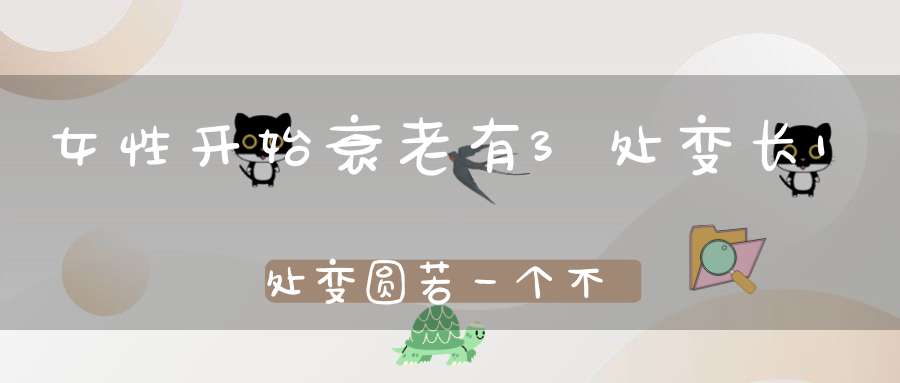 女性开始衰老有3处变长1处变圆若一个不占说明还年轻