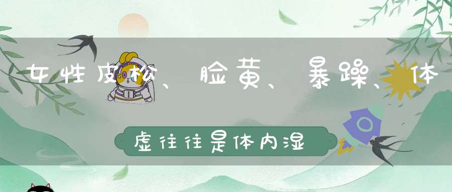 女性皮松、脸黄、暴躁、体虚往往是体内湿气大！