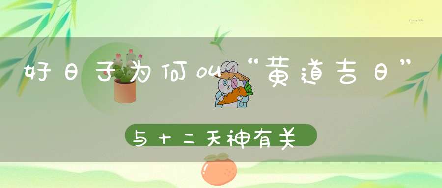 好日子为何叫“黄道吉日”与十二天神有关！