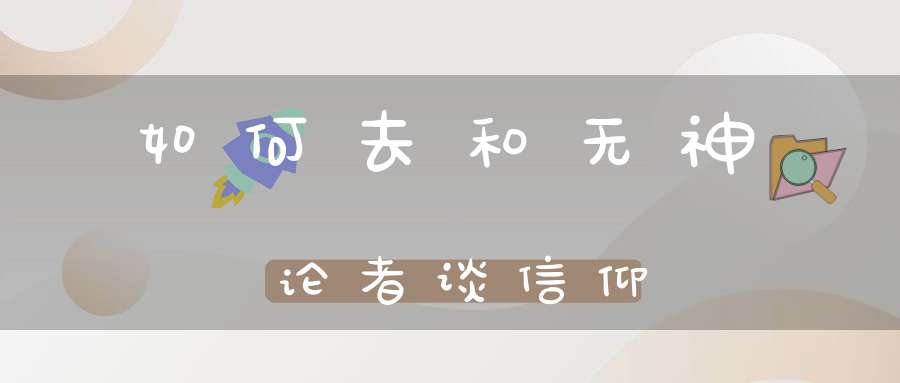 如何去和无神论者谈信仰
