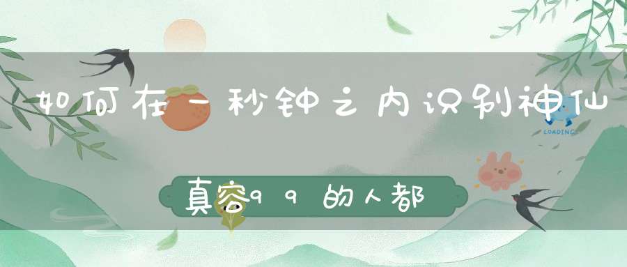 如何在一秒钟之内识别神仙真容99的人都不知道