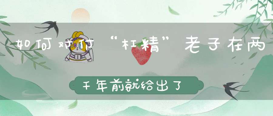 如何对付“杠精”老子在两千年前就给出了答案！
