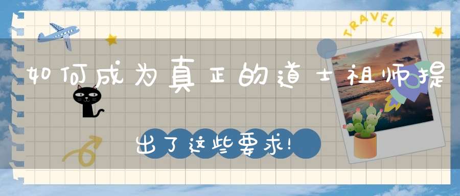 如何成为真正的道士祖师提出了这些要求！