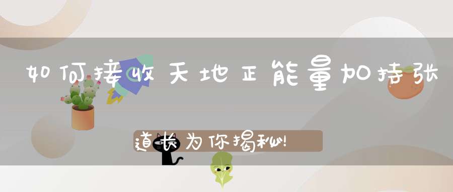 如何接收天地正能量加持张道长为你揭秘！