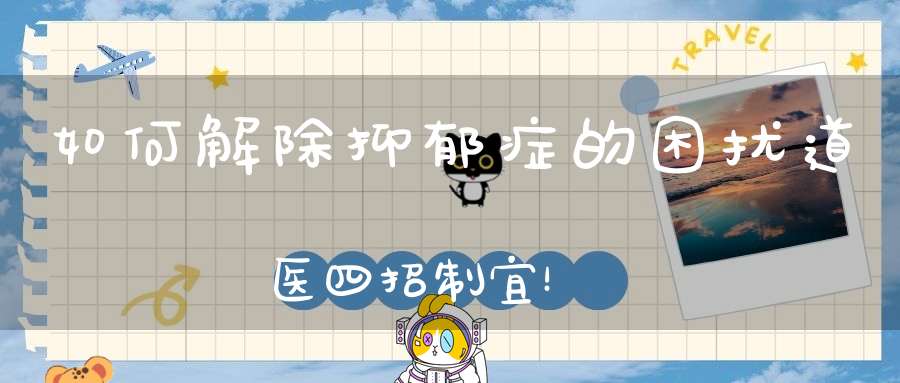 如何解除抑郁症的困扰道医四招制宜！