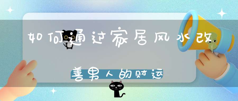 如何通过家居风水改善男人的财运