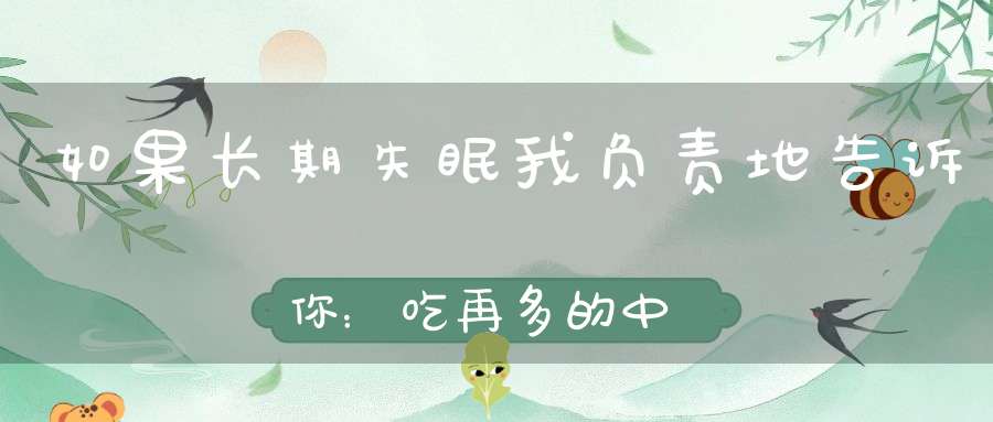 如果长期失眠我负责地告诉你：吃再多的中成药也没用
