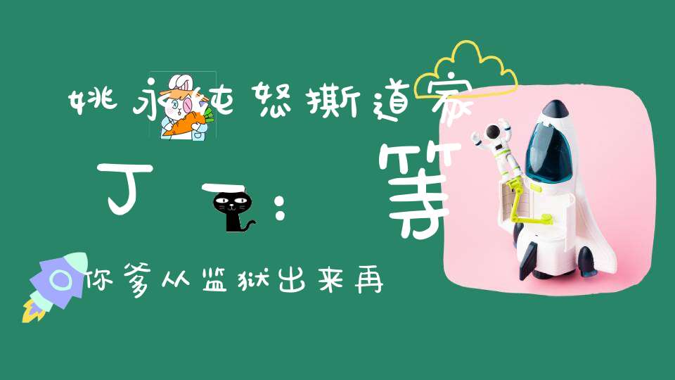 姚永纯怒撕道家丁一：等你爹从监狱出来再说我！二子爷奉劝二驴别发誓：没有可信度！