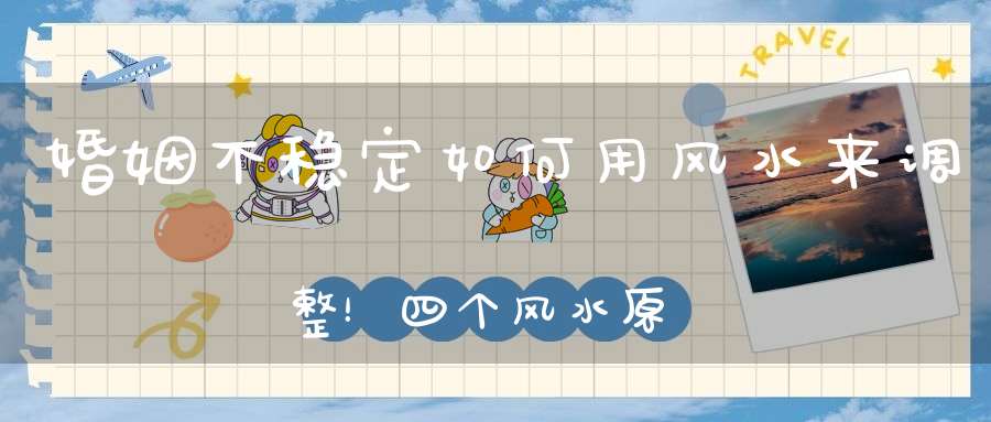 婚姻不稳定如何用风水来调整！四个风水原则必须知道
