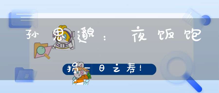 孙思邈：夜饭饱损一日之寿！