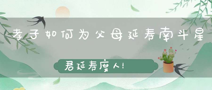 孝子如何为父母延寿南斗星君延寿度人！