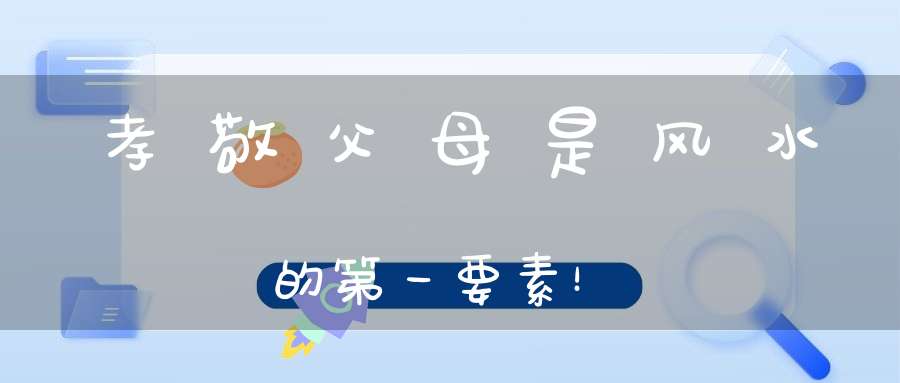 孝敬父母是风水的第一要素！
