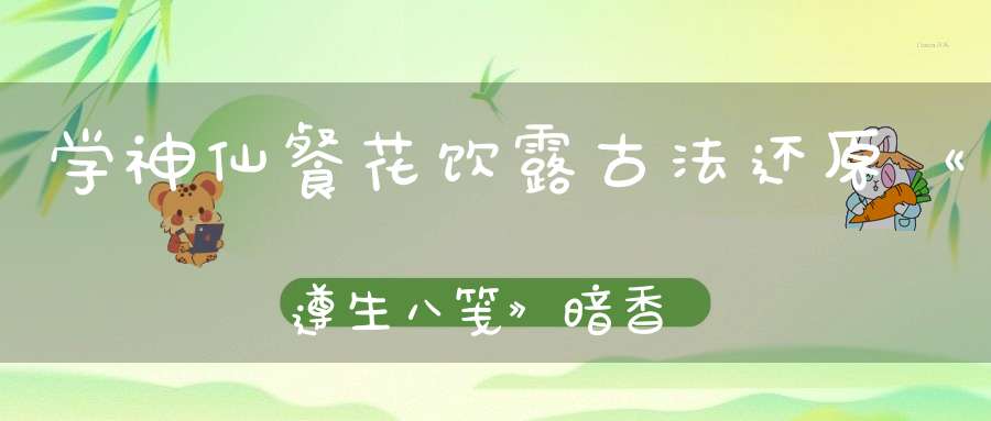 学神仙餐花饮露古法还原《遵生八笺》暗香汤