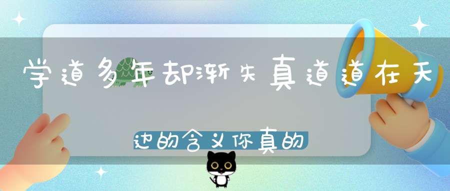 学道多年却渐失真道道在天边的含义你真的了解吗