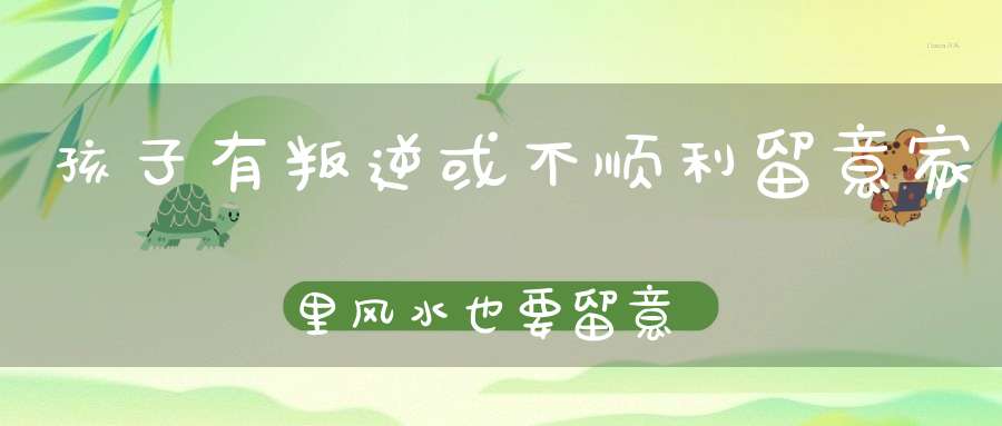 孩子有叛逆或不顺利留意家里风水也要留意孩子的梦境..