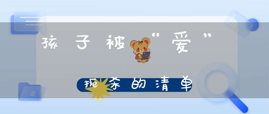 孩子被“爱”扼杀的清单