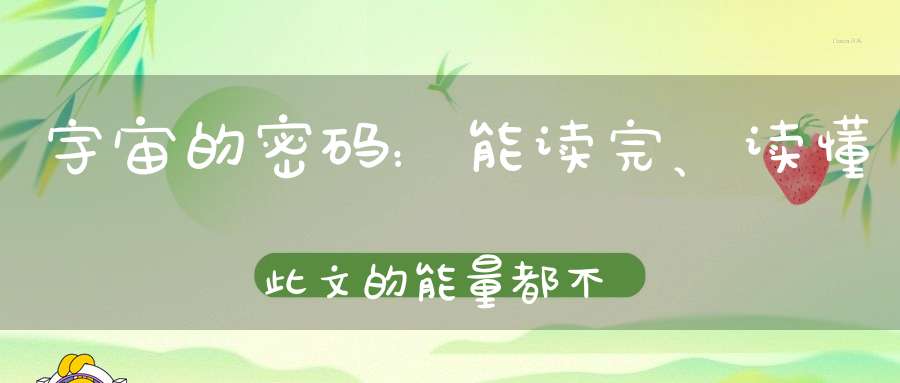 宇宙的密码：能读完、读懂此文的能量都不一般