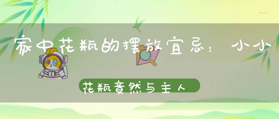 家中花瓶的摆放宜忌：小小花瓶竟然与主人的感情、健康、财运息息相关！