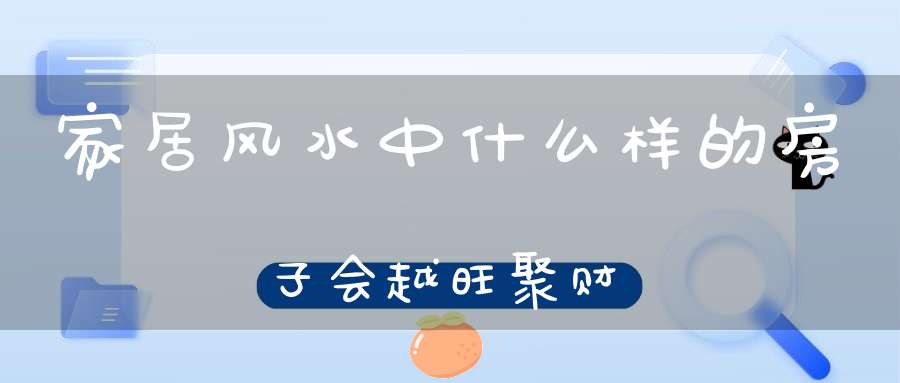 家居风水中什么样的房子会越旺聚财