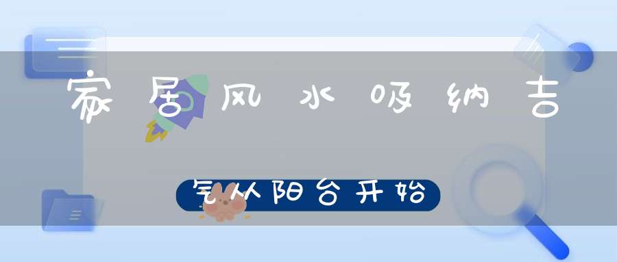 家居风水吸纳吉气从阳台开始