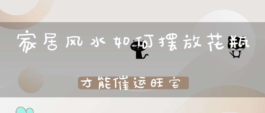 家居风水如何摆放花瓶才能催运旺宅