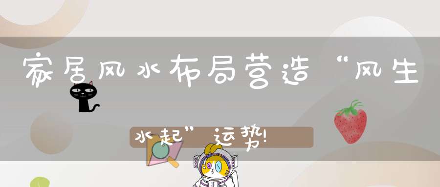 家居风水布局营造“风生水起”运势!