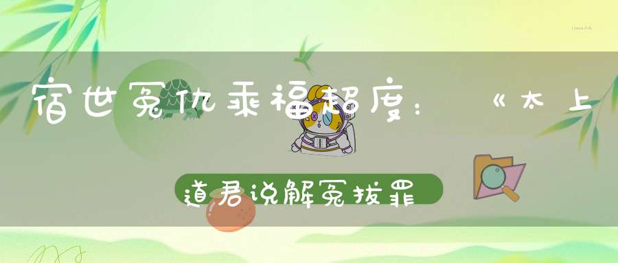 宿世冤仇乘福超度：《太上道君说解冤拔罪妙经》