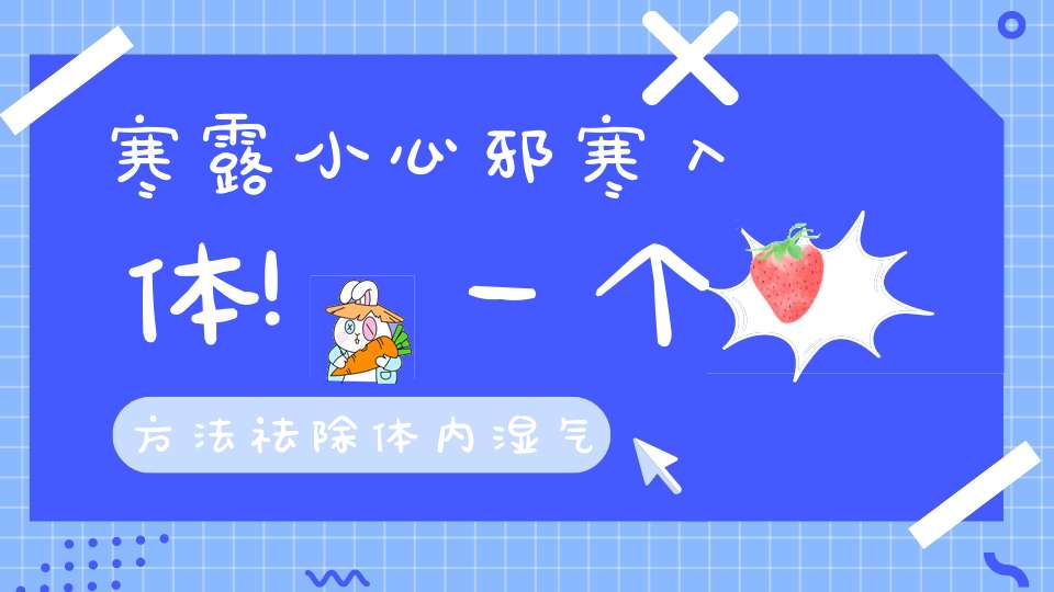 寒露小心邪寒入体!一个方法祛除体内湿气邪气包你秋冬都健康!