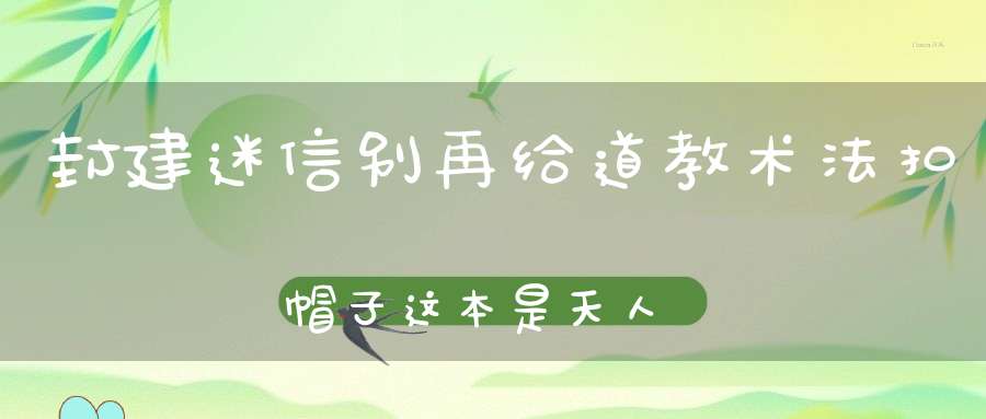 封建迷信别再给道教术法扣帽子这本是天人相应的文化传承！