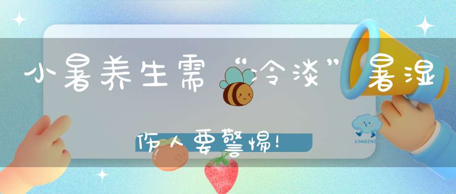 小暑养生需“冷淡”暑湿伤人要警惕！