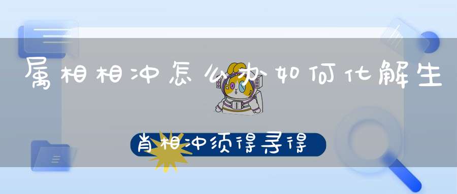 属相相冲怎么办如何化解生肖相冲须得寻得一位“贵人”！