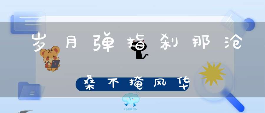 岁月弹指刹那沧桑不掩风华