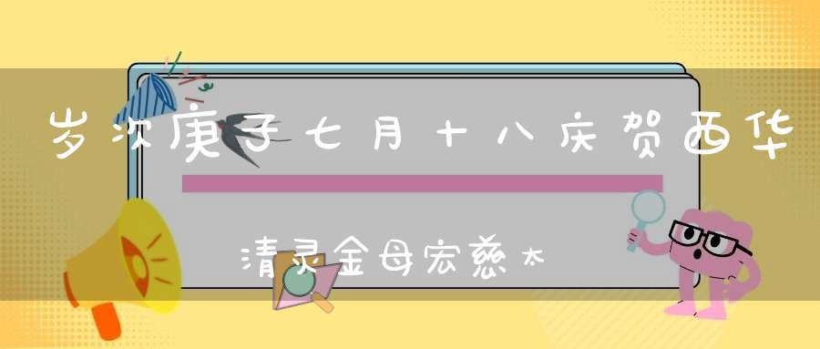 岁次庚子七月十八庆贺西华清灵金母宏慈太妙无上元君圣诞