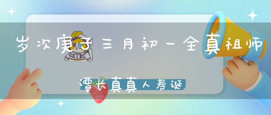 岁次庚子三月初一全真祖师谭长真真人寿诞