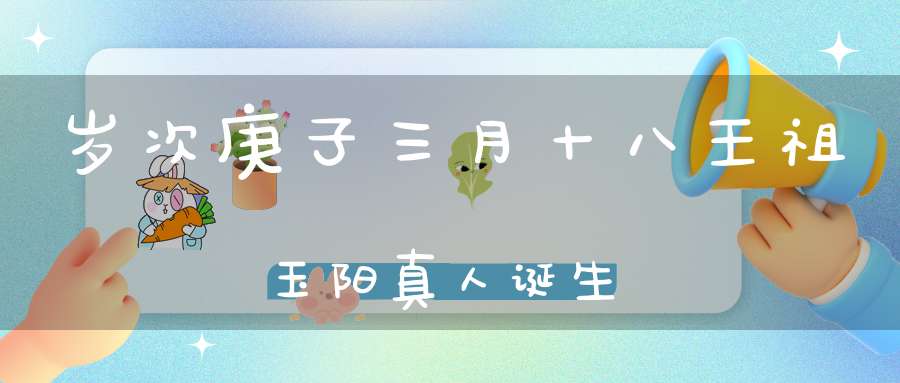 岁次庚子三月十八王祖玉阳真人诞生