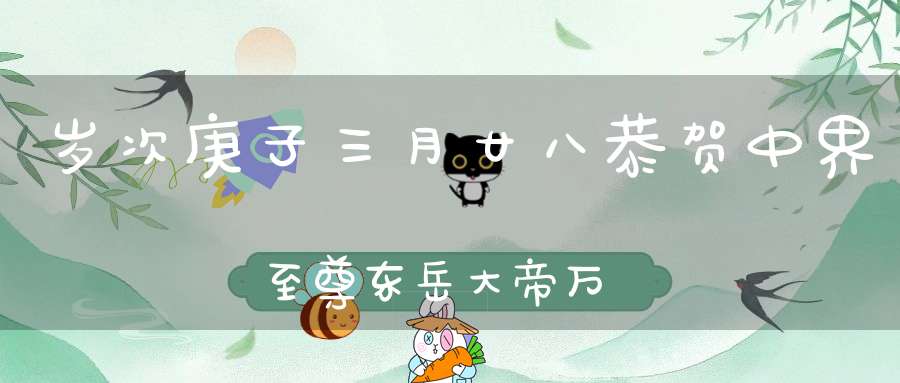岁次庚子三月廿八恭贺中界至尊东岳大帝万寿圣诞