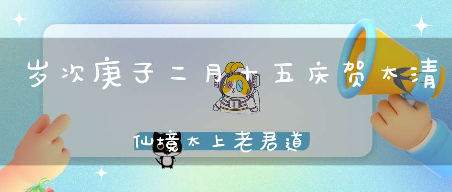 岁次庚子二月十五庆贺太清仙境太上老君道德天尊圣诞